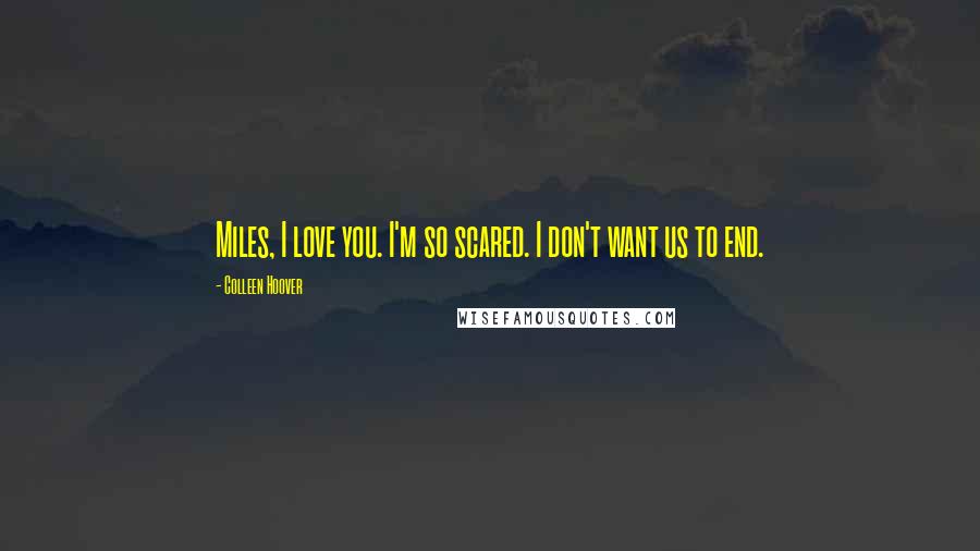 Colleen Hoover Quotes: Miles, I love you. I'm so scared. I don't want us to end.