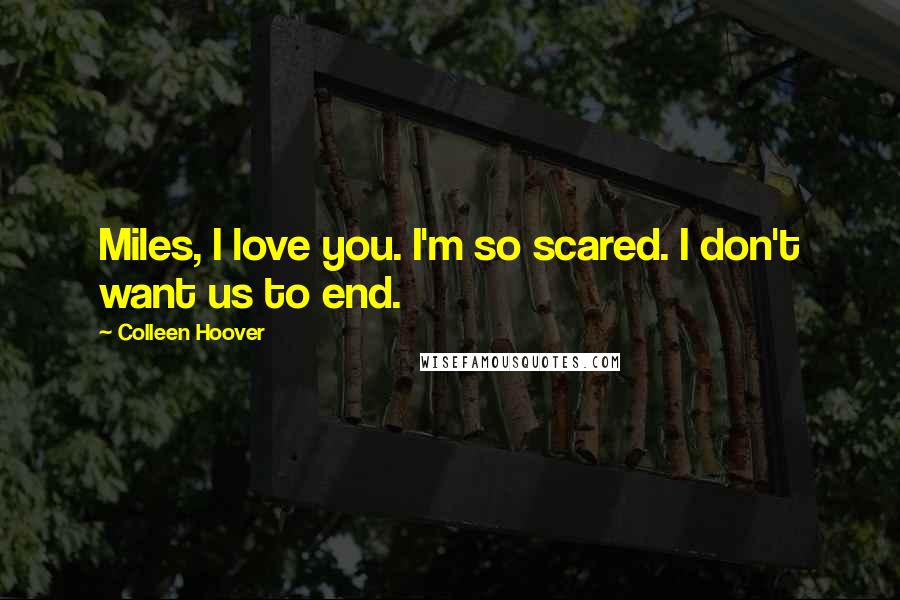 Colleen Hoover Quotes: Miles, I love you. I'm so scared. I don't want us to end.