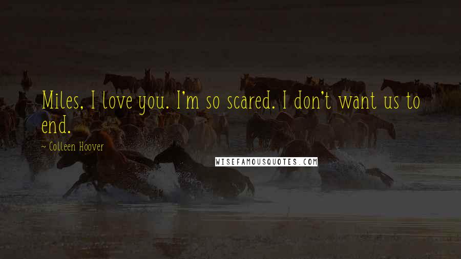 Colleen Hoover Quotes: Miles, I love you. I'm so scared. I don't want us to end.