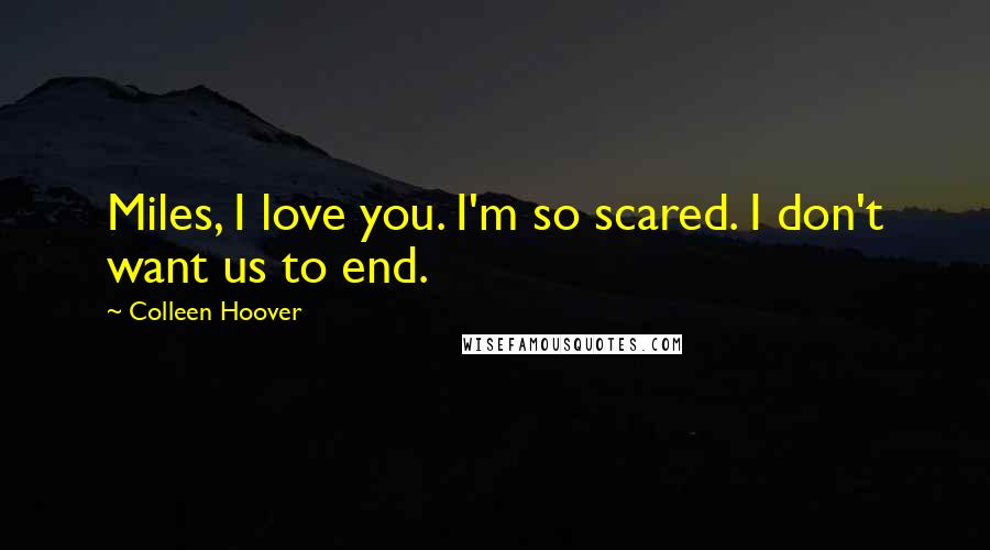 Colleen Hoover Quotes: Miles, I love you. I'm so scared. I don't want us to end.