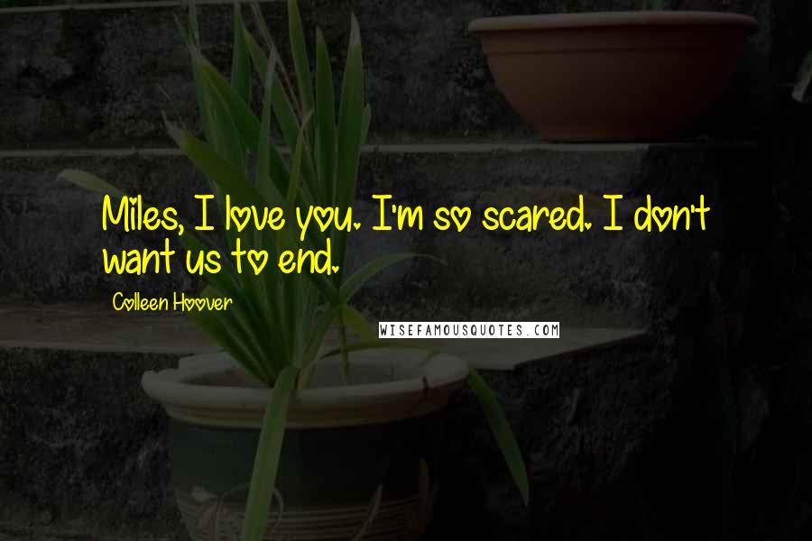 Colleen Hoover Quotes: Miles, I love you. I'm so scared. I don't want us to end.