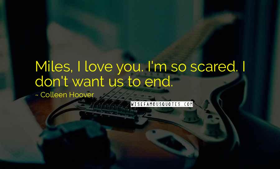 Colleen Hoover Quotes: Miles, I love you. I'm so scared. I don't want us to end.