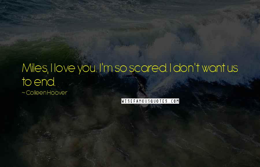 Colleen Hoover Quotes: Miles, I love you. I'm so scared. I don't want us to end.