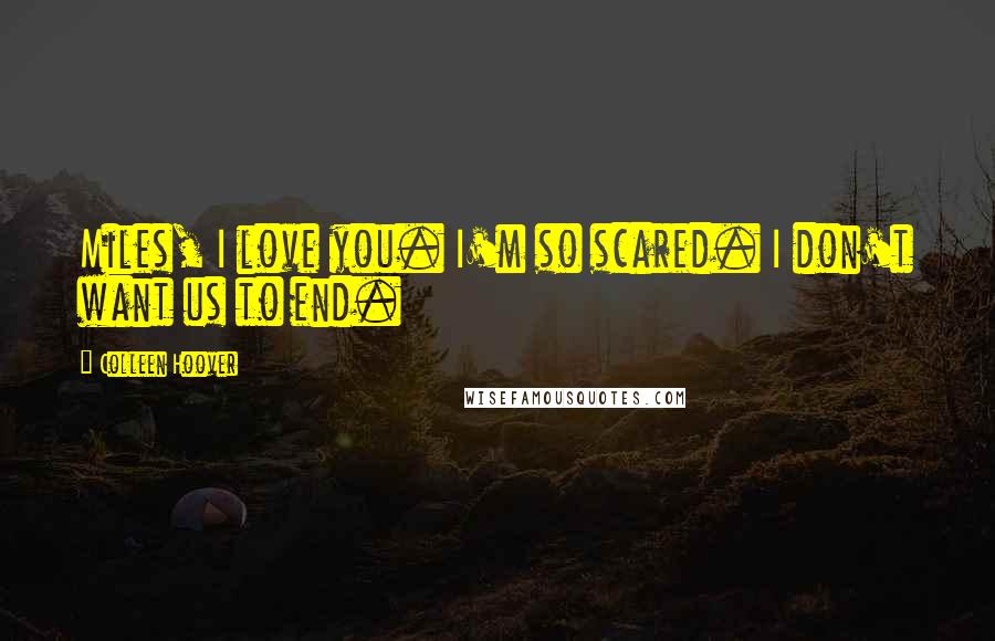 Colleen Hoover Quotes: Miles, I love you. I'm so scared. I don't want us to end.