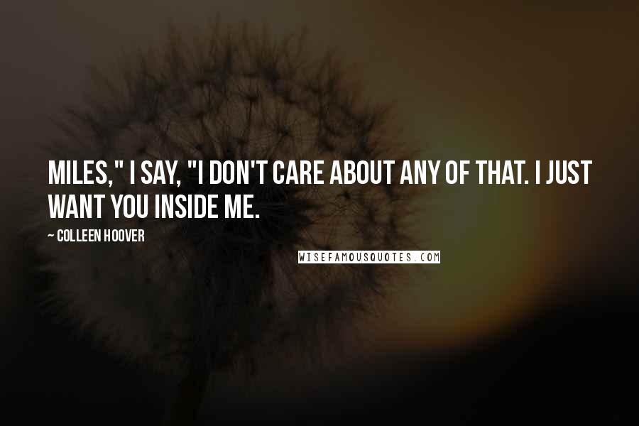 Colleen Hoover Quotes: Miles," I say, "I don't care about any of that. I just want you inside me.