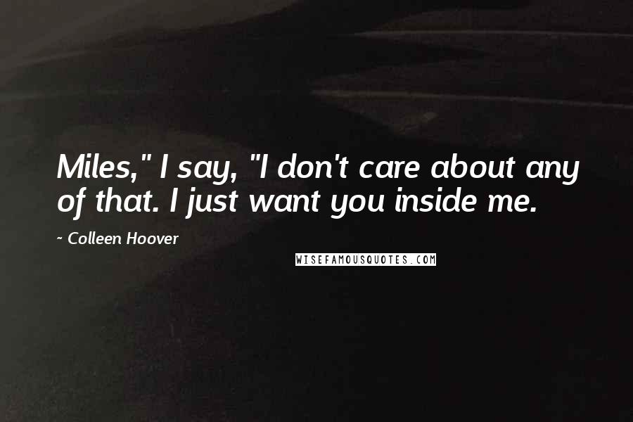 Colleen Hoover Quotes: Miles," I say, "I don't care about any of that. I just want you inside me.