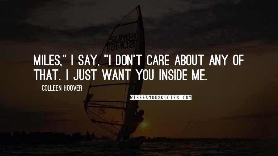 Colleen Hoover Quotes: Miles," I say, "I don't care about any of that. I just want you inside me.