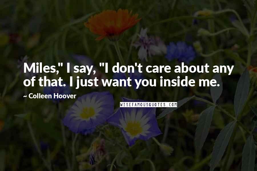 Colleen Hoover Quotes: Miles," I say, "I don't care about any of that. I just want you inside me.