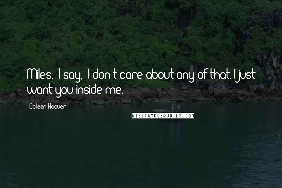 Colleen Hoover Quotes: Miles," I say, "I don't care about any of that. I just want you inside me.