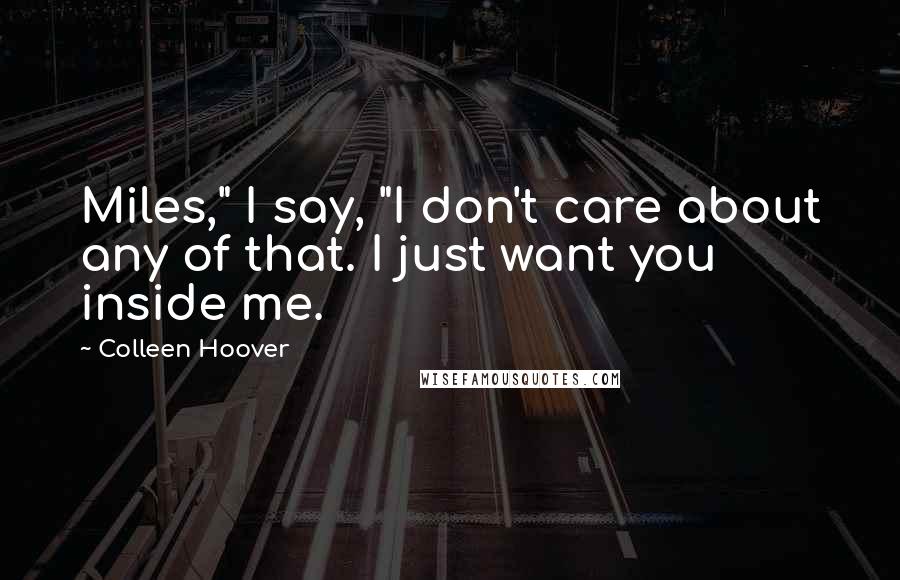 Colleen Hoover Quotes: Miles," I say, "I don't care about any of that. I just want you inside me.