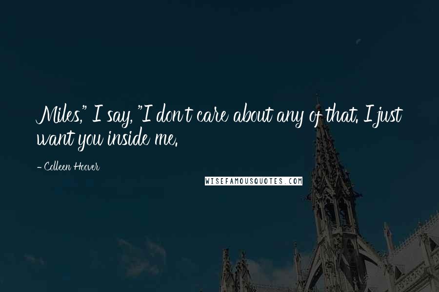 Colleen Hoover Quotes: Miles," I say, "I don't care about any of that. I just want you inside me.