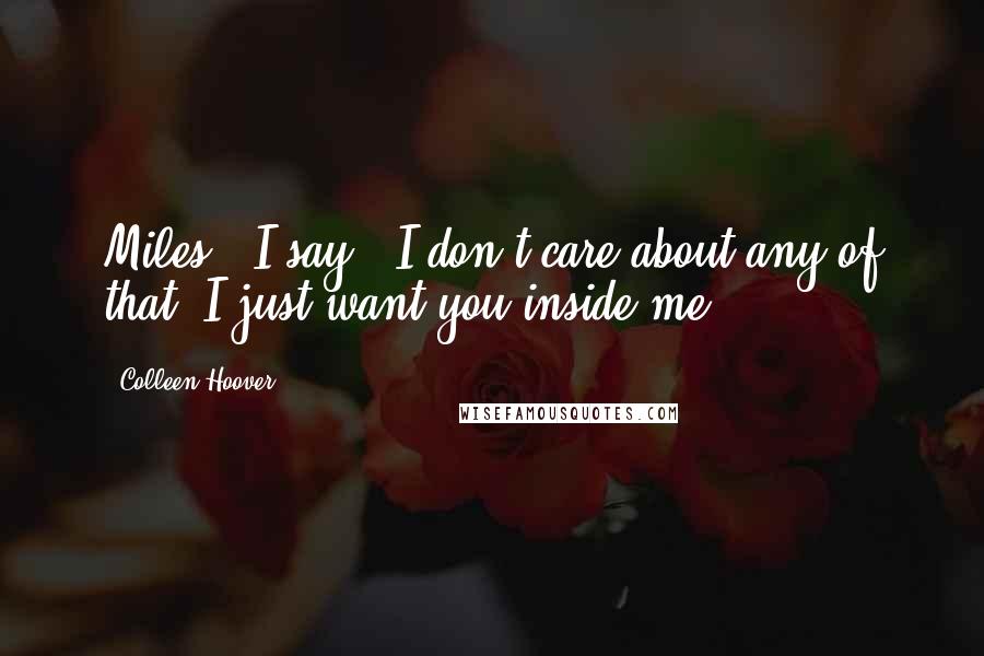 Colleen Hoover Quotes: Miles," I say, "I don't care about any of that. I just want you inside me.