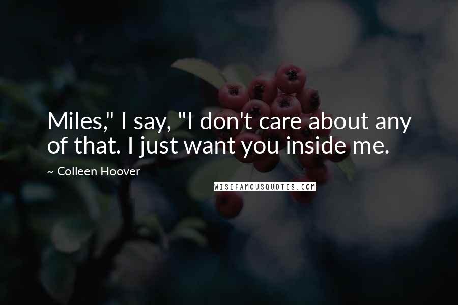 Colleen Hoover Quotes: Miles," I say, "I don't care about any of that. I just want you inside me.