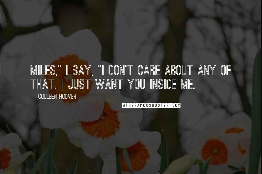 Colleen Hoover Quotes: Miles," I say, "I don't care about any of that. I just want you inside me.