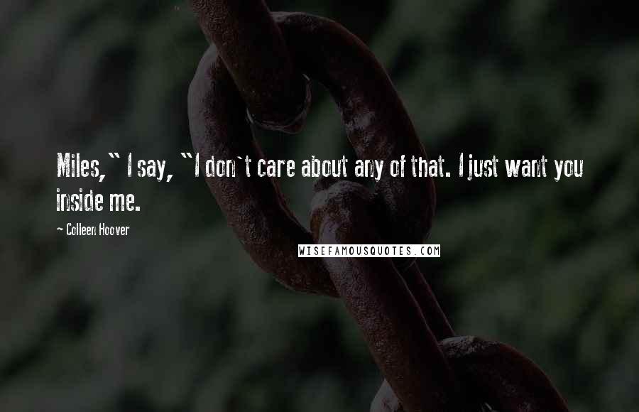 Colleen Hoover Quotes: Miles," I say, "I don't care about any of that. I just want you inside me.