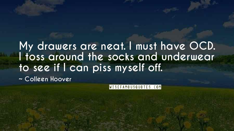 Colleen Hoover Quotes: My drawers are neat. I must have OCD. I toss around the socks and underwear to see if I can piss myself off.