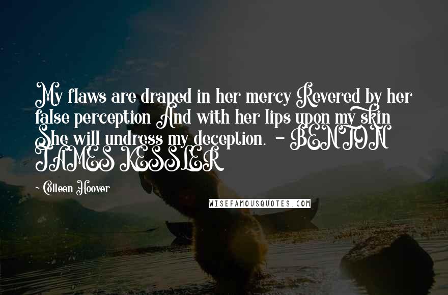Colleen Hoover Quotes: My flaws are draped in her mercy Revered by her false perception And with her lips upon my skin She will undress my deception.  - BENTON JAMES KESSLER