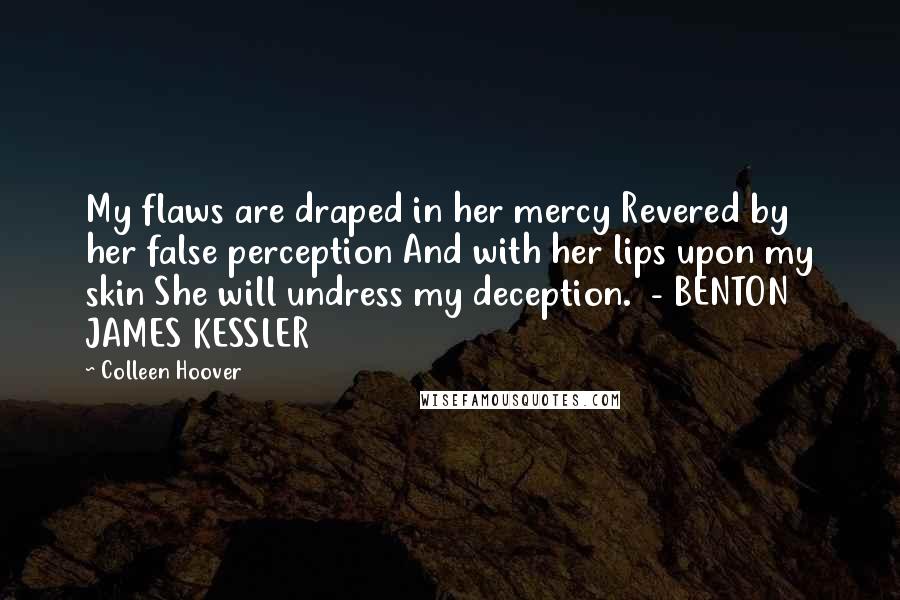 Colleen Hoover Quotes: My flaws are draped in her mercy Revered by her false perception And with her lips upon my skin She will undress my deception.  - BENTON JAMES KESSLER