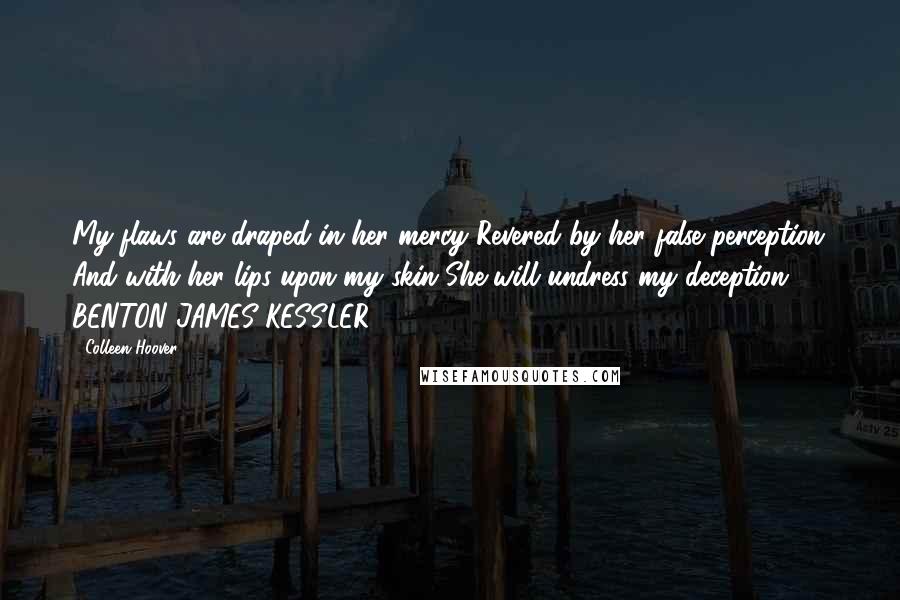 Colleen Hoover Quotes: My flaws are draped in her mercy Revered by her false perception And with her lips upon my skin She will undress my deception.  - BENTON JAMES KESSLER