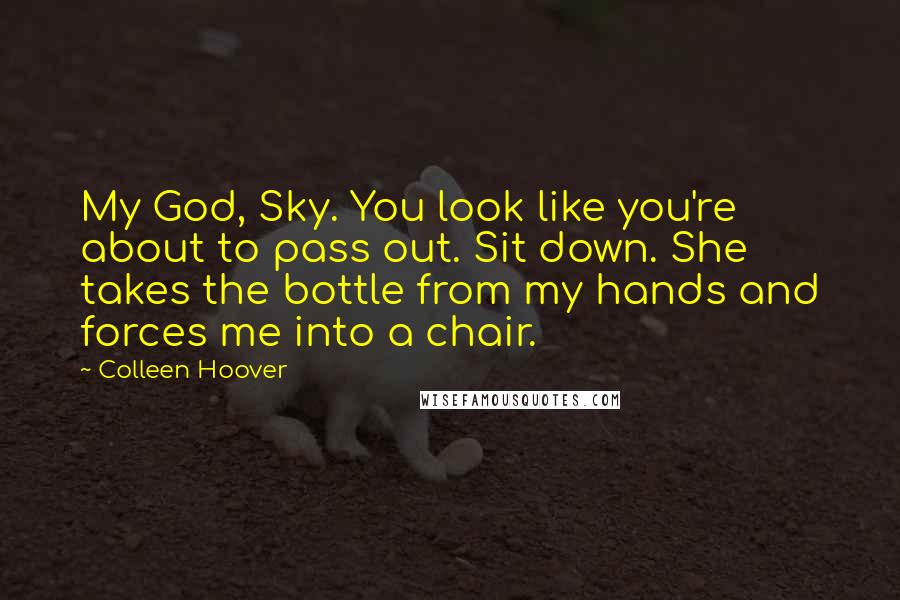 Colleen Hoover Quotes: My God, Sky. You look like you're about to pass out. Sit down. She takes the bottle from my hands and forces me into a chair.