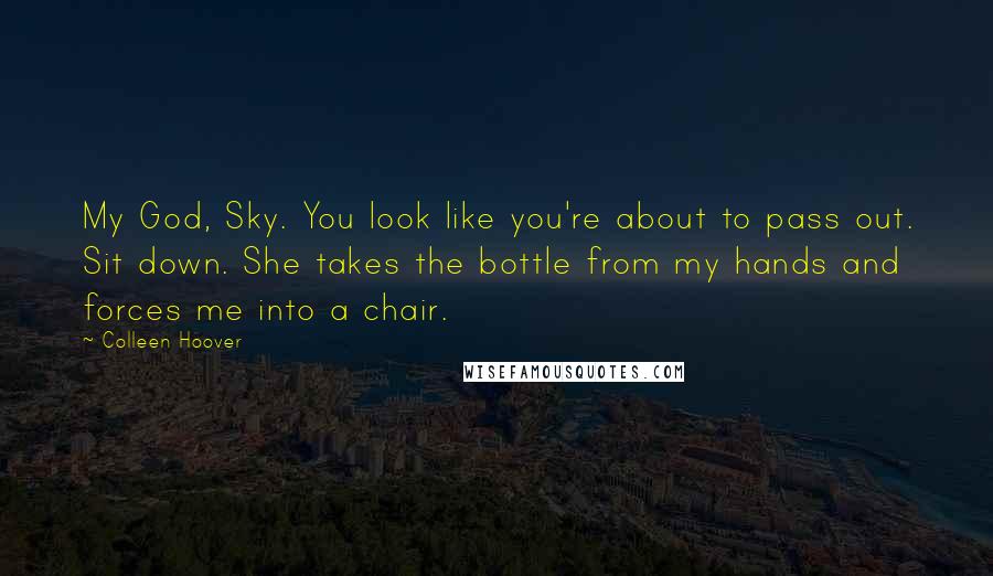 Colleen Hoover Quotes: My God, Sky. You look like you're about to pass out. Sit down. She takes the bottle from my hands and forces me into a chair.