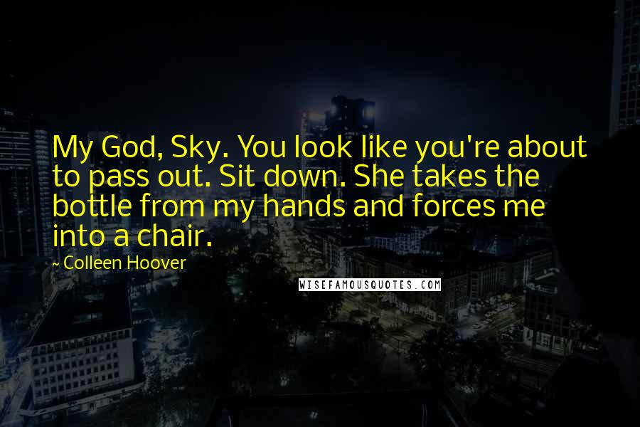 Colleen Hoover Quotes: My God, Sky. You look like you're about to pass out. Sit down. She takes the bottle from my hands and forces me into a chair.