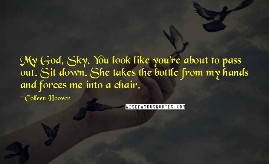 Colleen Hoover Quotes: My God, Sky. You look like you're about to pass out. Sit down. She takes the bottle from my hands and forces me into a chair.