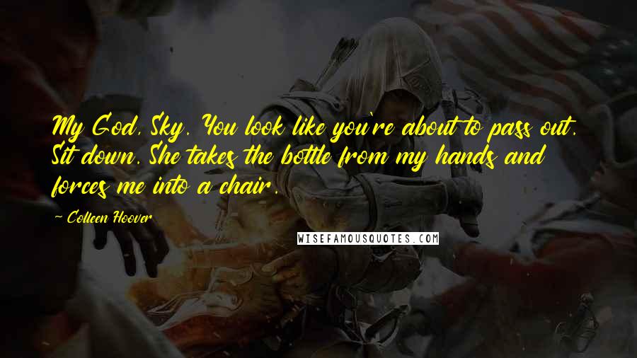 Colleen Hoover Quotes: My God, Sky. You look like you're about to pass out. Sit down. She takes the bottle from my hands and forces me into a chair.
