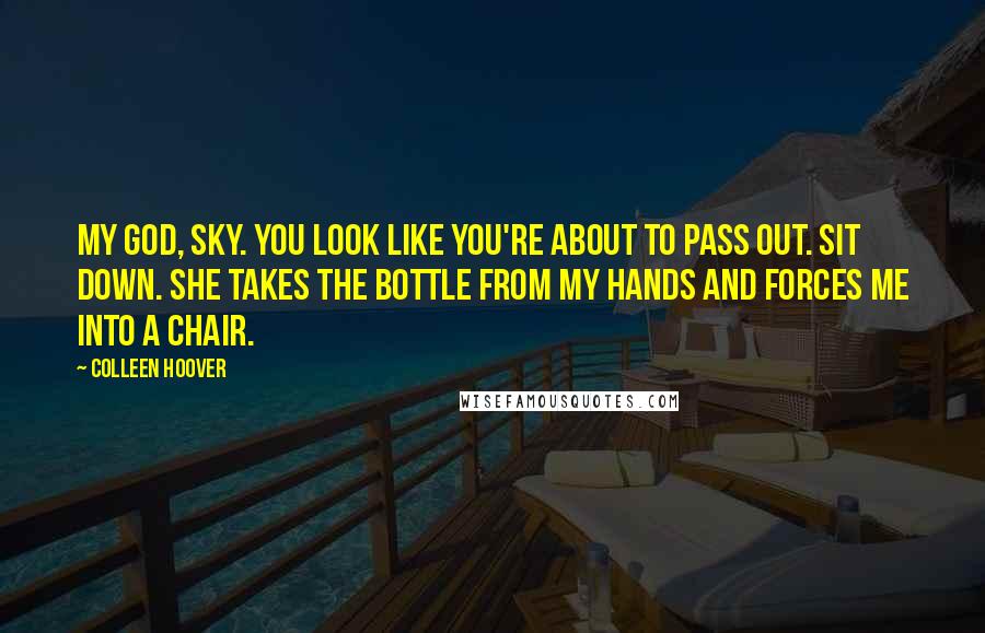 Colleen Hoover Quotes: My God, Sky. You look like you're about to pass out. Sit down. She takes the bottle from my hands and forces me into a chair.