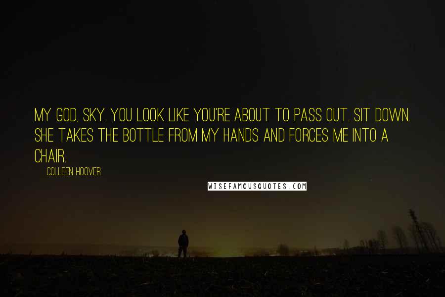 Colleen Hoover Quotes: My God, Sky. You look like you're about to pass out. Sit down. She takes the bottle from my hands and forces me into a chair.