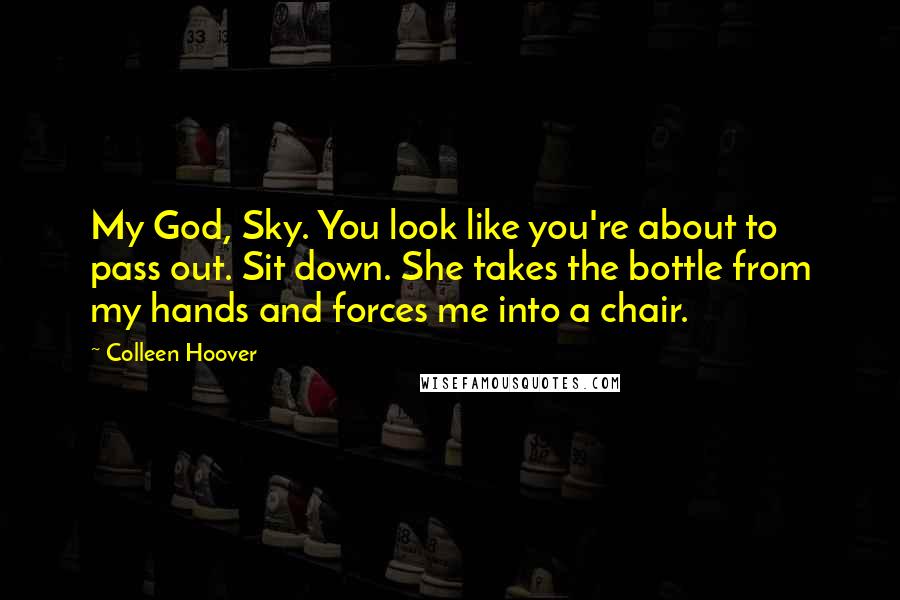 Colleen Hoover Quotes: My God, Sky. You look like you're about to pass out. Sit down. She takes the bottle from my hands and forces me into a chair.