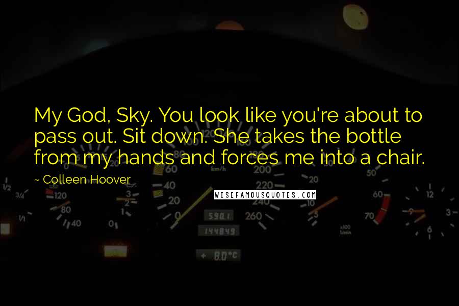 Colleen Hoover Quotes: My God, Sky. You look like you're about to pass out. Sit down. She takes the bottle from my hands and forces me into a chair.