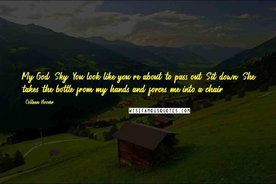 Colleen Hoover Quotes: My God, Sky. You look like you're about to pass out. Sit down. She takes the bottle from my hands and forces me into a chair.