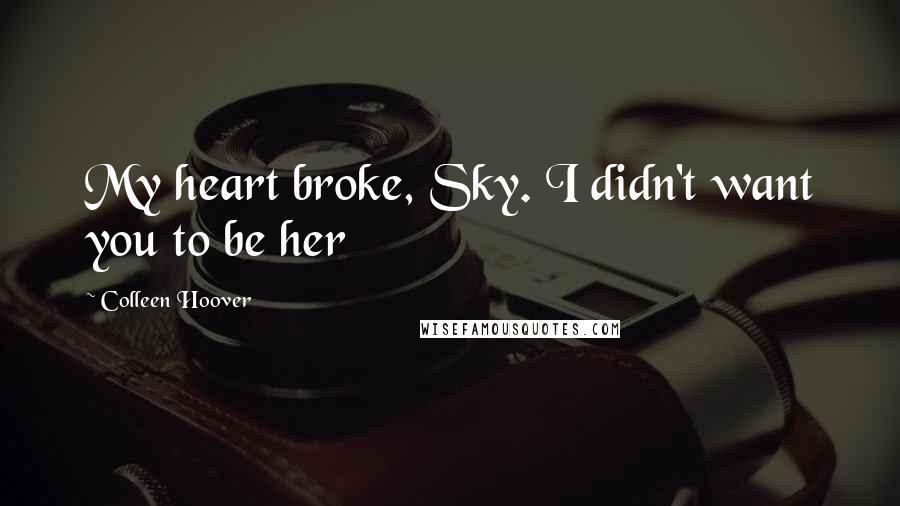 Colleen Hoover Quotes: My heart broke, Sky. I didn't want you to be her