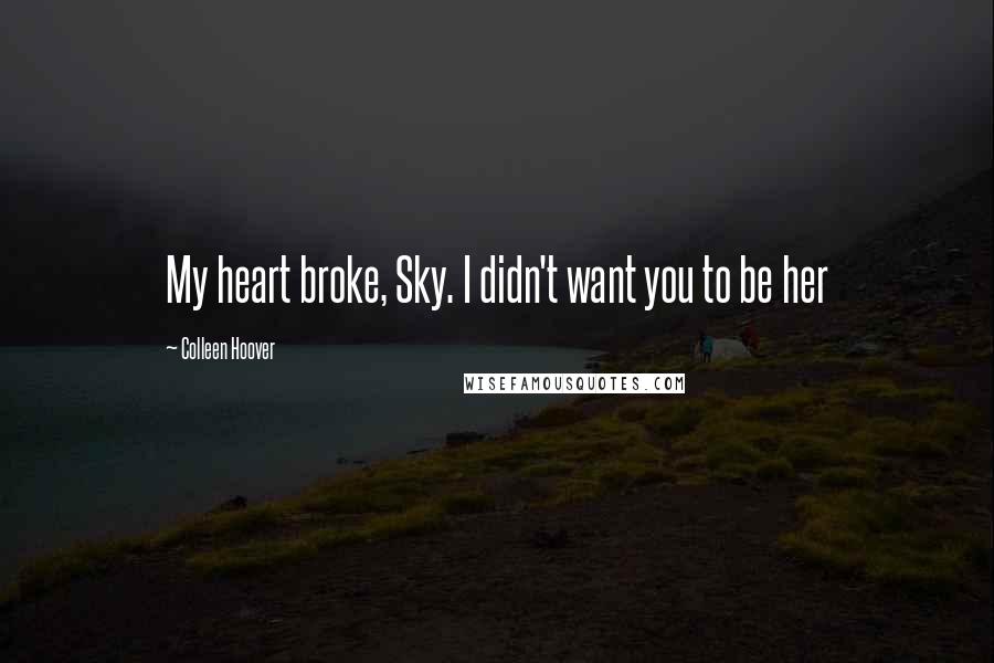 Colleen Hoover Quotes: My heart broke, Sky. I didn't want you to be her