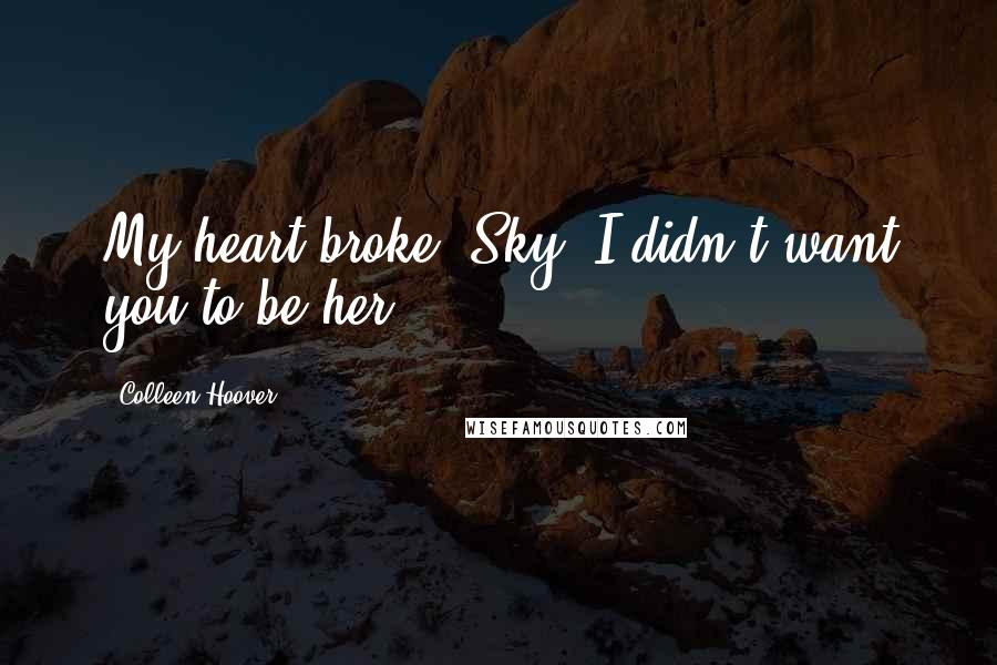 Colleen Hoover Quotes: My heart broke, Sky. I didn't want you to be her