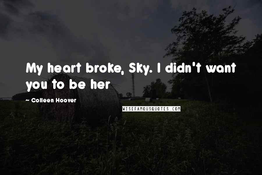 Colleen Hoover Quotes: My heart broke, Sky. I didn't want you to be her