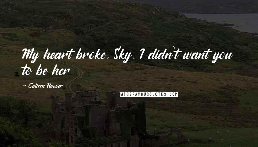 Colleen Hoover Quotes: My heart broke, Sky. I didn't want you to be her