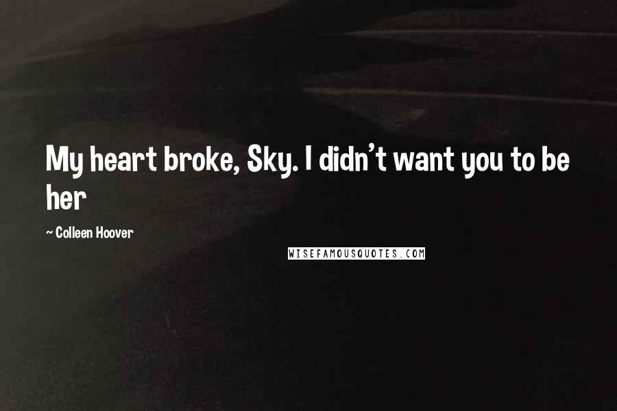 Colleen Hoover Quotes: My heart broke, Sky. I didn't want you to be her