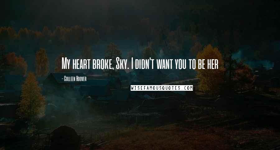 Colleen Hoover Quotes: My heart broke, Sky. I didn't want you to be her