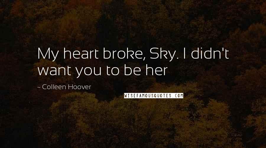 Colleen Hoover Quotes: My heart broke, Sky. I didn't want you to be her