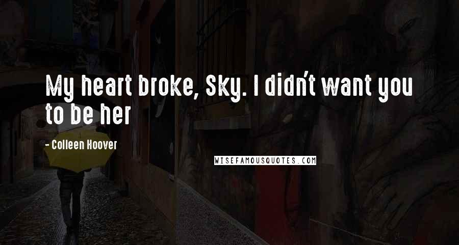 Colleen Hoover Quotes: My heart broke, Sky. I didn't want you to be her