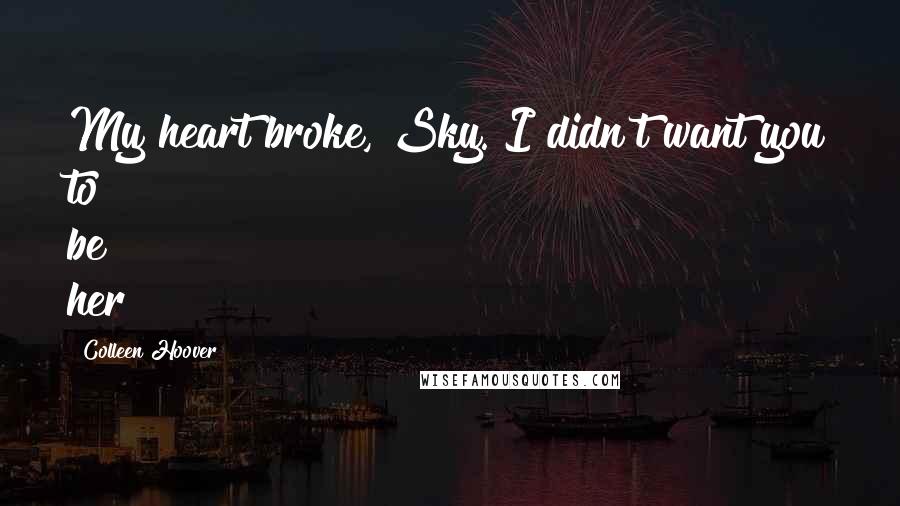 Colleen Hoover Quotes: My heart broke, Sky. I didn't want you to be her