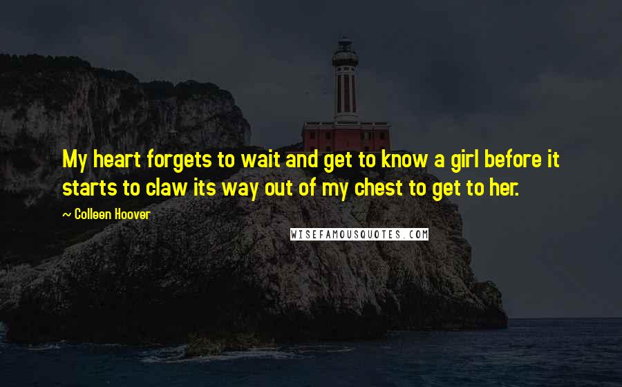 Colleen Hoover Quotes: My heart forgets to wait and get to know a girl before it starts to claw its way out of my chest to get to her.