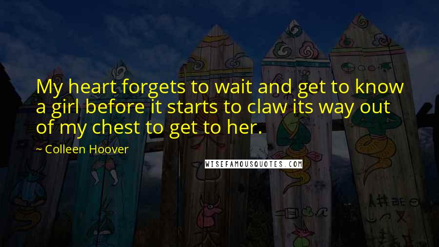 Colleen Hoover Quotes: My heart forgets to wait and get to know a girl before it starts to claw its way out of my chest to get to her.