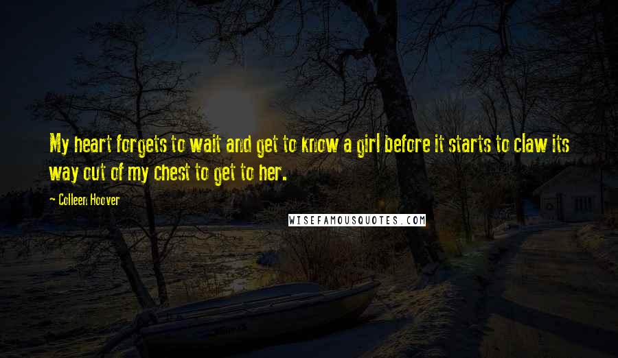 Colleen Hoover Quotes: My heart forgets to wait and get to know a girl before it starts to claw its way out of my chest to get to her.