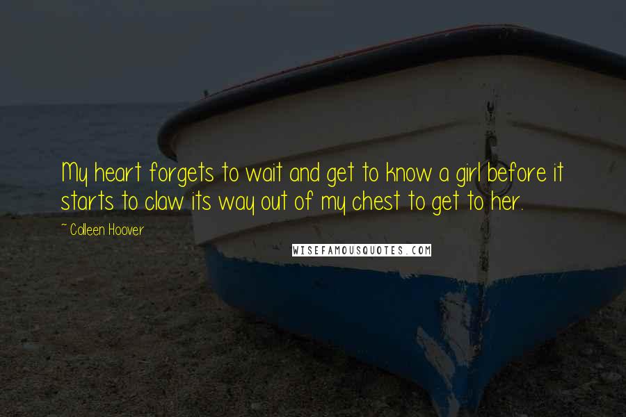 Colleen Hoover Quotes: My heart forgets to wait and get to know a girl before it starts to claw its way out of my chest to get to her.