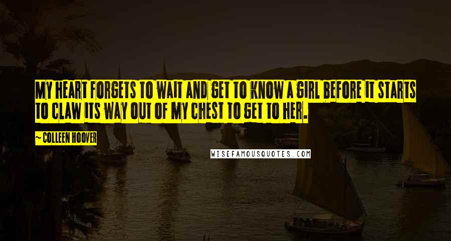 Colleen Hoover Quotes: My heart forgets to wait and get to know a girl before it starts to claw its way out of my chest to get to her.