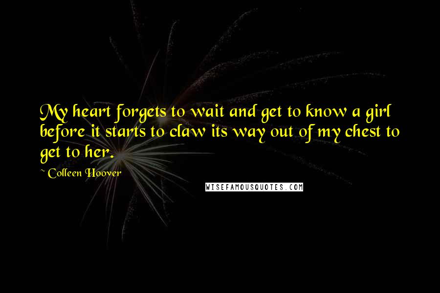Colleen Hoover Quotes: My heart forgets to wait and get to know a girl before it starts to claw its way out of my chest to get to her.