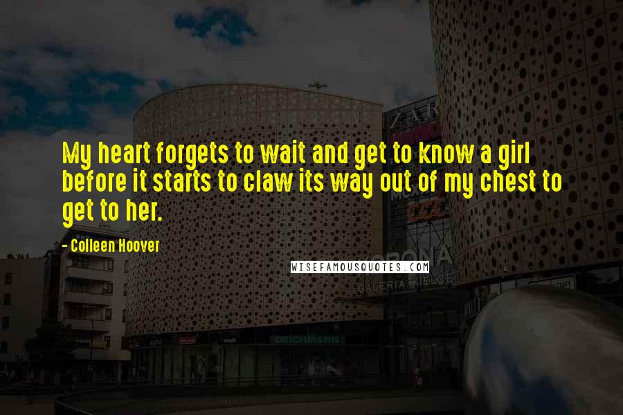 Colleen Hoover Quotes: My heart forgets to wait and get to know a girl before it starts to claw its way out of my chest to get to her.